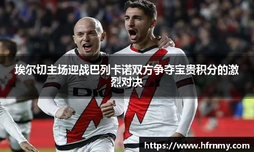 埃尔切主场迎战巴列卡诺双方争夺宝贵积分的激烈对决