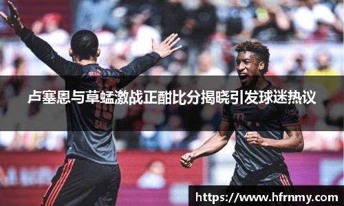 卢塞恩与草蜢激战正酣比分揭晓引发球迷热议
