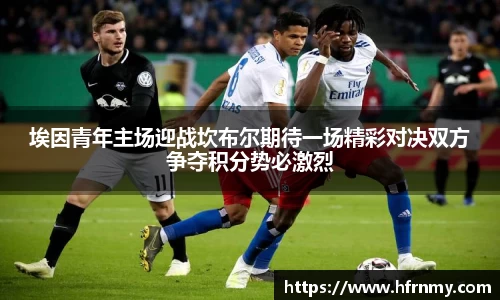 埃因青年主场迎战坎布尔期待一场精彩对决双方争夺积分势必激烈