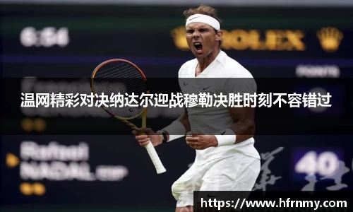 温网精彩对决纳达尔迎战穆勒决胜时刻不容错过